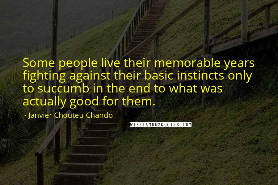 Janvier Chouteu-Chando Quotes: Some people live their memorable years fighting against their basic instincts only to succumb in the end to what was actually good for them.