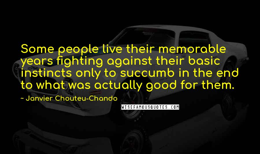 Janvier Chouteu-Chando Quotes: Some people live their memorable years fighting against their basic instincts only to succumb in the end to what was actually good for them.