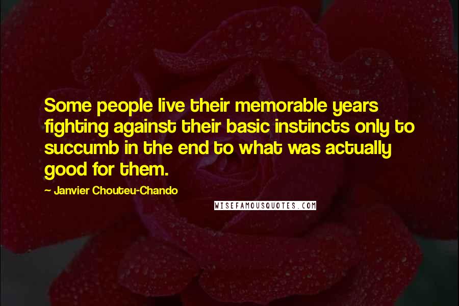 Janvier Chouteu-Chando Quotes: Some people live their memorable years fighting against their basic instincts only to succumb in the end to what was actually good for them.