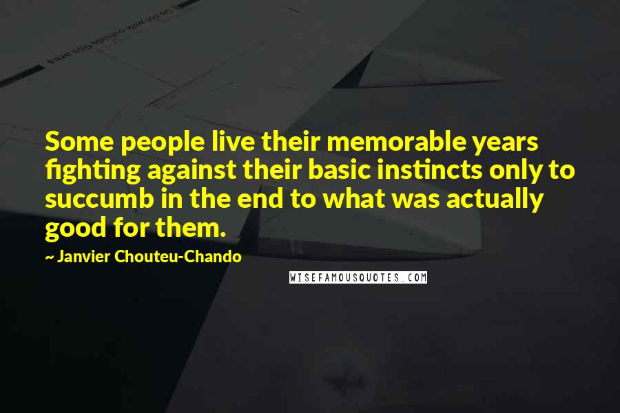 Janvier Chouteu-Chando Quotes: Some people live their memorable years fighting against their basic instincts only to succumb in the end to what was actually good for them.