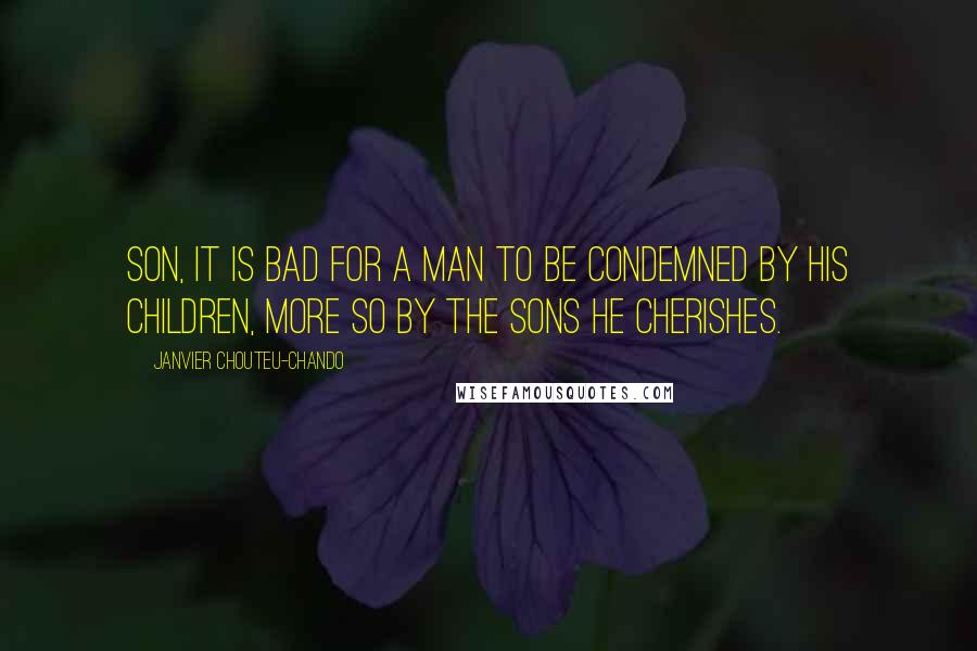 Janvier Chouteu-Chando Quotes: Son, it is bad for a man to be condemned by his children, more so by the sons he cherishes.