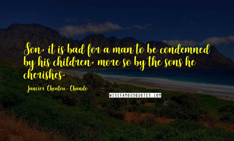 Janvier Chouteu-Chando Quotes: Son, it is bad for a man to be condemned by his children, more so by the sons he cherishes.