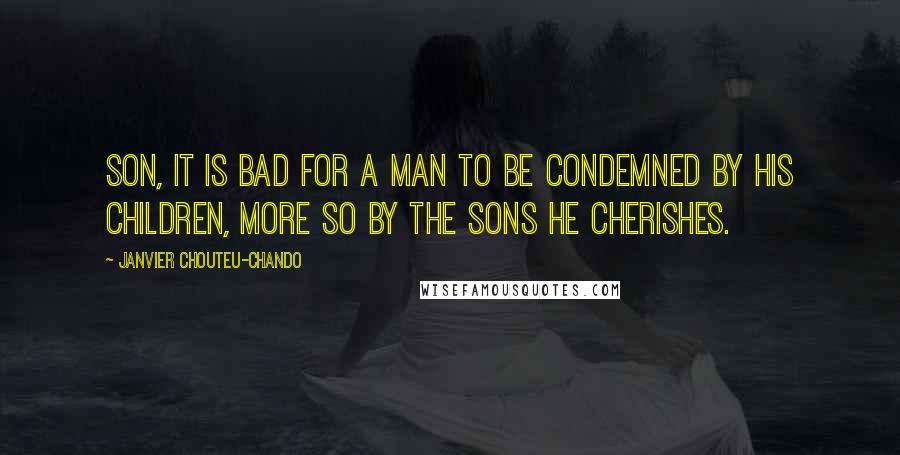 Janvier Chouteu-Chando Quotes: Son, it is bad for a man to be condemned by his children, more so by the sons he cherishes.