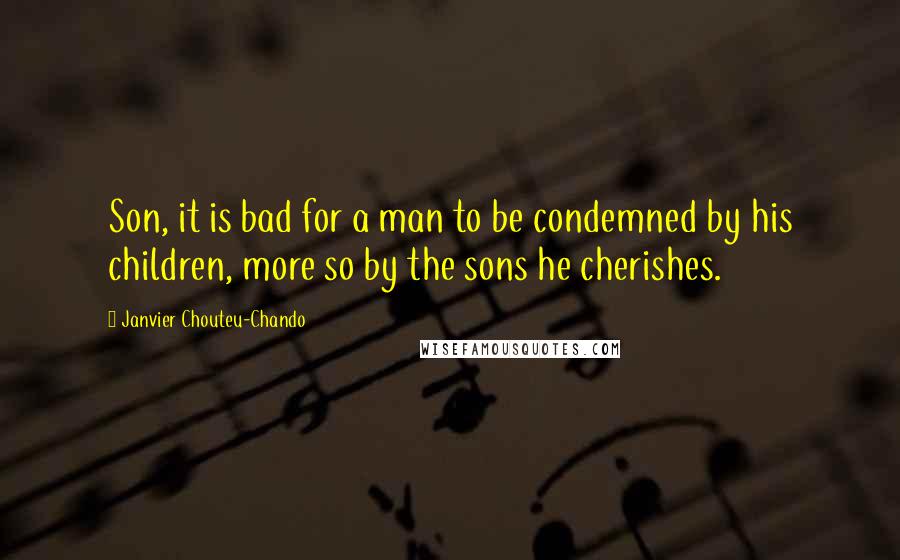 Janvier Chouteu-Chando Quotes: Son, it is bad for a man to be condemned by his children, more so by the sons he cherishes.