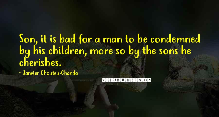 Janvier Chouteu-Chando Quotes: Son, it is bad for a man to be condemned by his children, more so by the sons he cherishes.