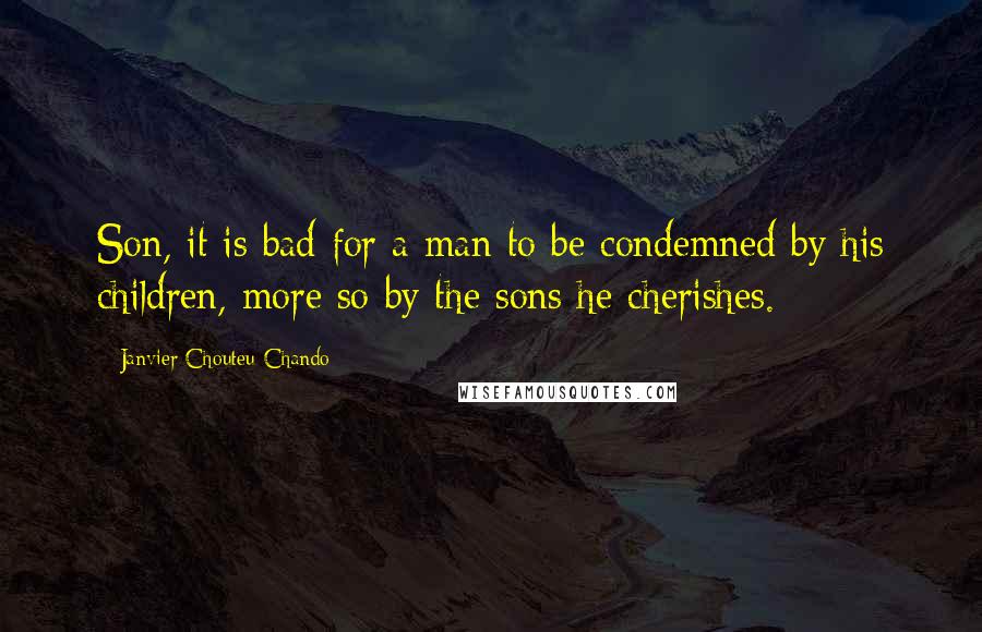 Janvier Chouteu-Chando Quotes: Son, it is bad for a man to be condemned by his children, more so by the sons he cherishes.