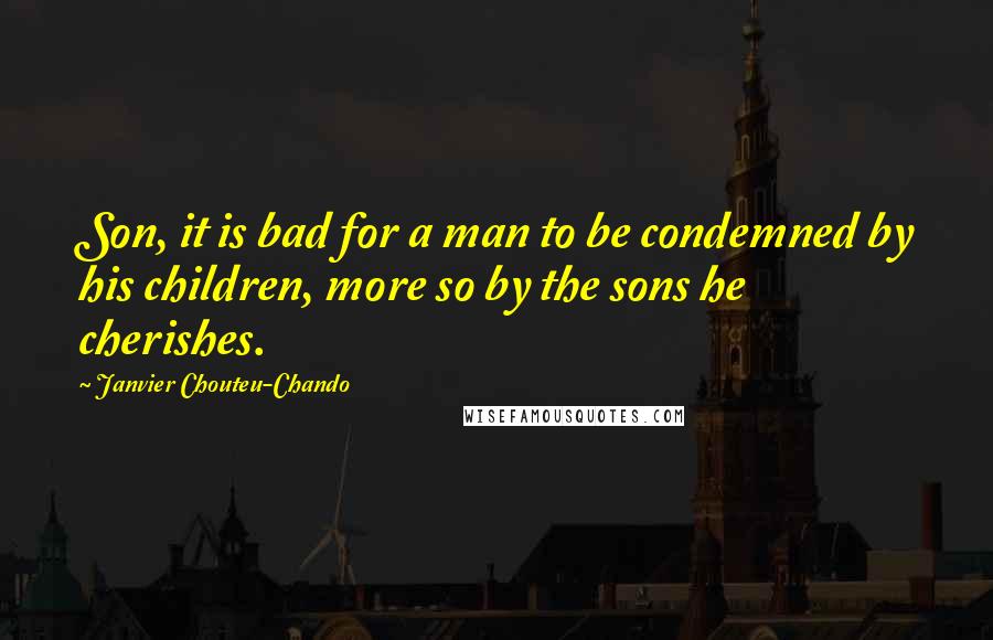 Janvier Chouteu-Chando Quotes: Son, it is bad for a man to be condemned by his children, more so by the sons he cherishes.