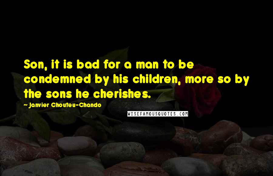 Janvier Chouteu-Chando Quotes: Son, it is bad for a man to be condemned by his children, more so by the sons he cherishes.