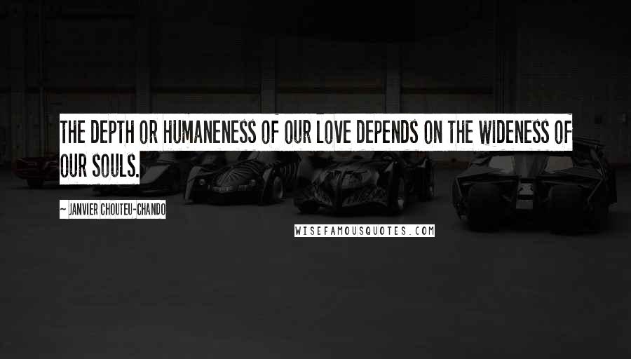 Janvier Chouteu-Chando Quotes: the depth or humaneness of our love depends on the wideness of our souls.