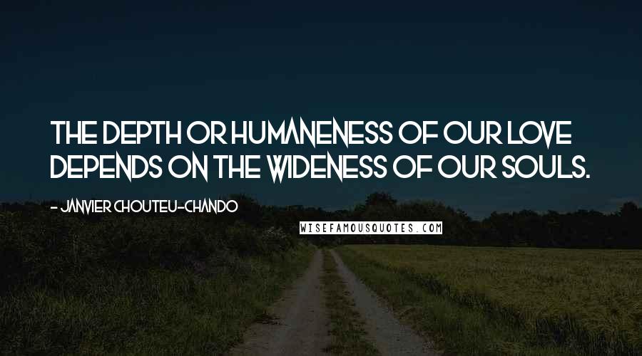 Janvier Chouteu-Chando Quotes: the depth or humaneness of our love depends on the wideness of our souls.