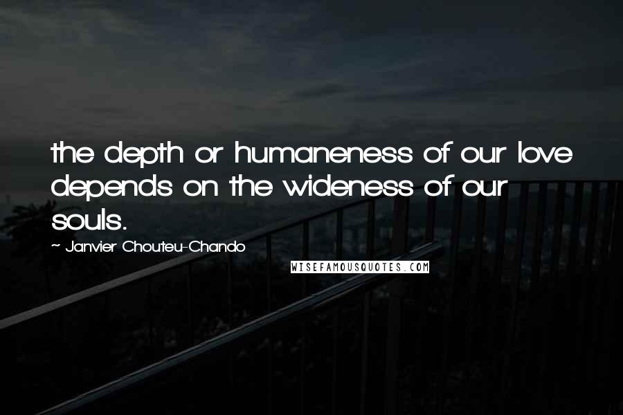 Janvier Chouteu-Chando Quotes: the depth or humaneness of our love depends on the wideness of our souls.