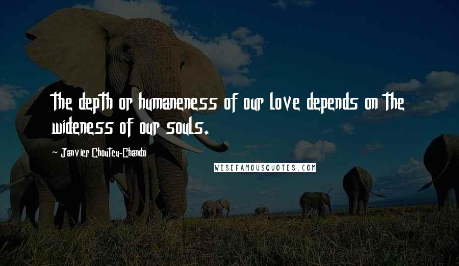 Janvier Chouteu-Chando Quotes: the depth or humaneness of our love depends on the wideness of our souls.