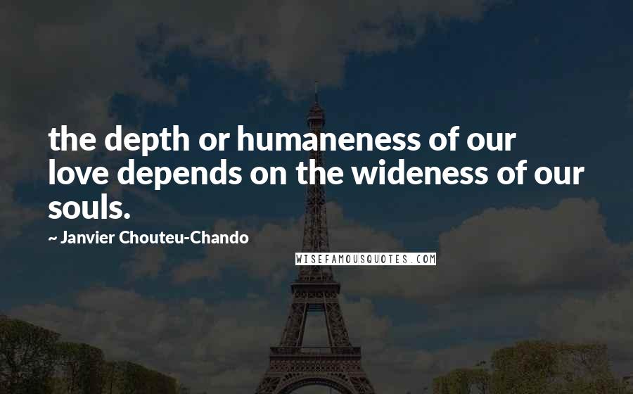 Janvier Chouteu-Chando Quotes: the depth or humaneness of our love depends on the wideness of our souls.