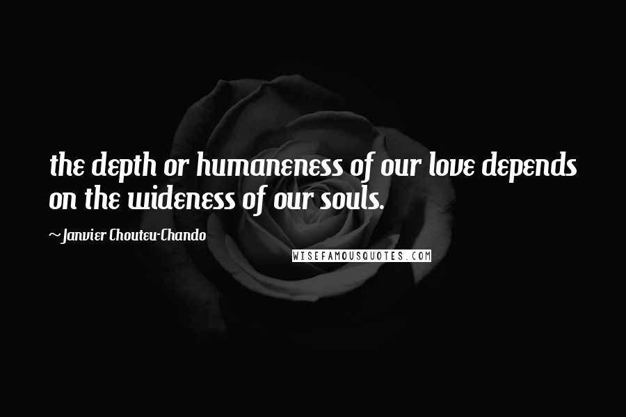 Janvier Chouteu-Chando Quotes: the depth or humaneness of our love depends on the wideness of our souls.