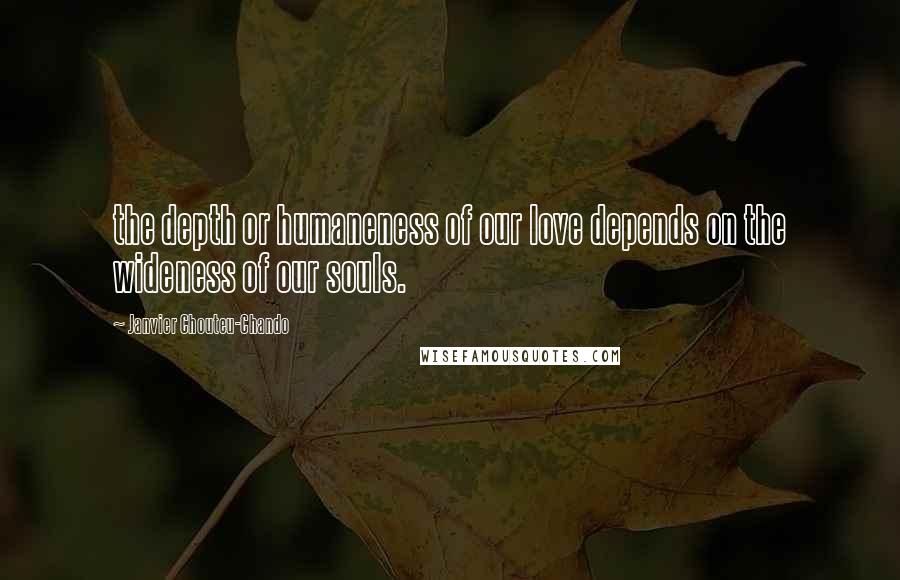 Janvier Chouteu-Chando Quotes: the depth or humaneness of our love depends on the wideness of our souls.