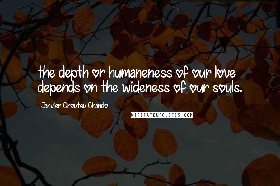 Janvier Chouteu-Chando Quotes: the depth or humaneness of our love depends on the wideness of our souls.