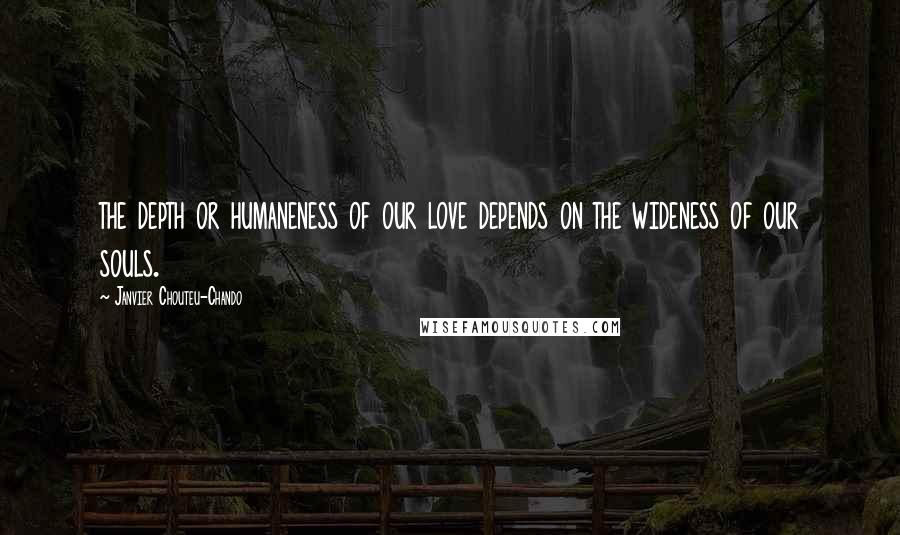 Janvier Chouteu-Chando Quotes: the depth or humaneness of our love depends on the wideness of our souls.