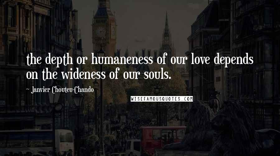 Janvier Chouteu-Chando Quotes: the depth or humaneness of our love depends on the wideness of our souls.