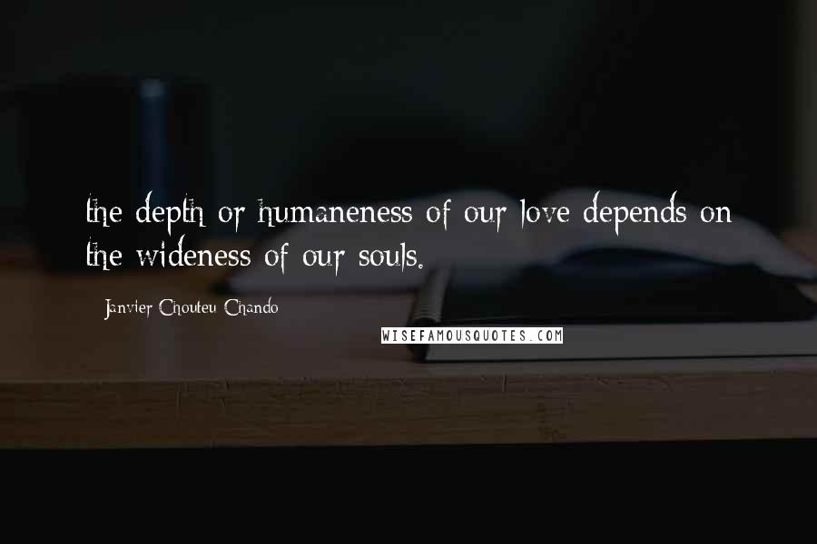 Janvier Chouteu-Chando Quotes: the depth or humaneness of our love depends on the wideness of our souls.