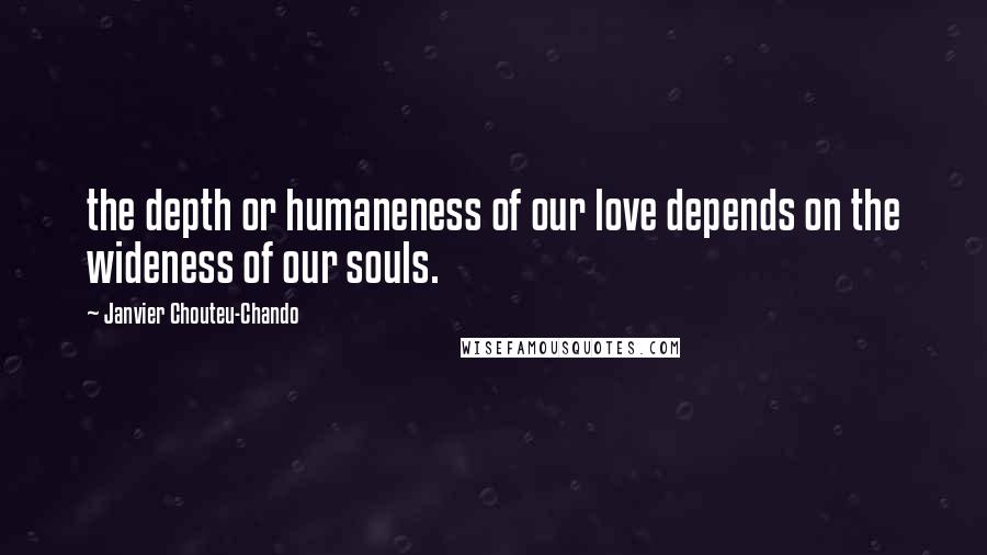Janvier Chouteu-Chando Quotes: the depth or humaneness of our love depends on the wideness of our souls.