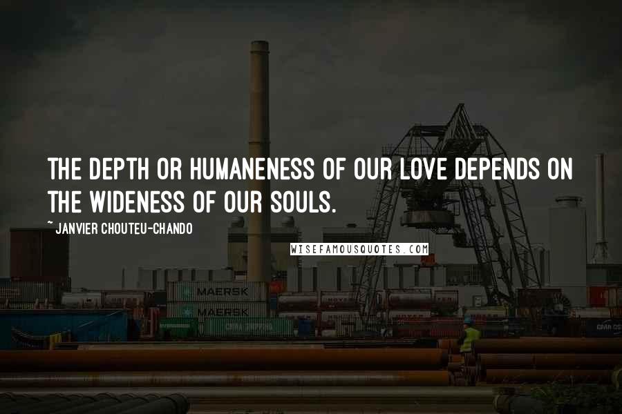 Janvier Chouteu-Chando Quotes: the depth or humaneness of our love depends on the wideness of our souls.