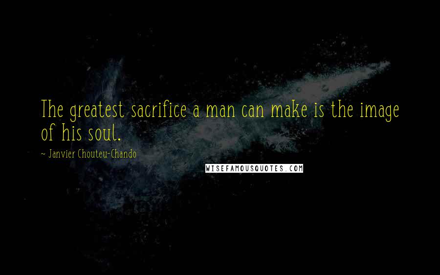 Janvier Chouteu-Chando Quotes: The greatest sacrifice a man can make is the image of his soul.