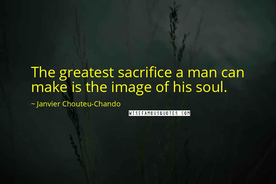 Janvier Chouteu-Chando Quotes: The greatest sacrifice a man can make is the image of his soul.