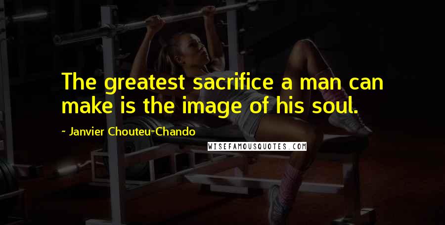 Janvier Chouteu-Chando Quotes: The greatest sacrifice a man can make is the image of his soul.