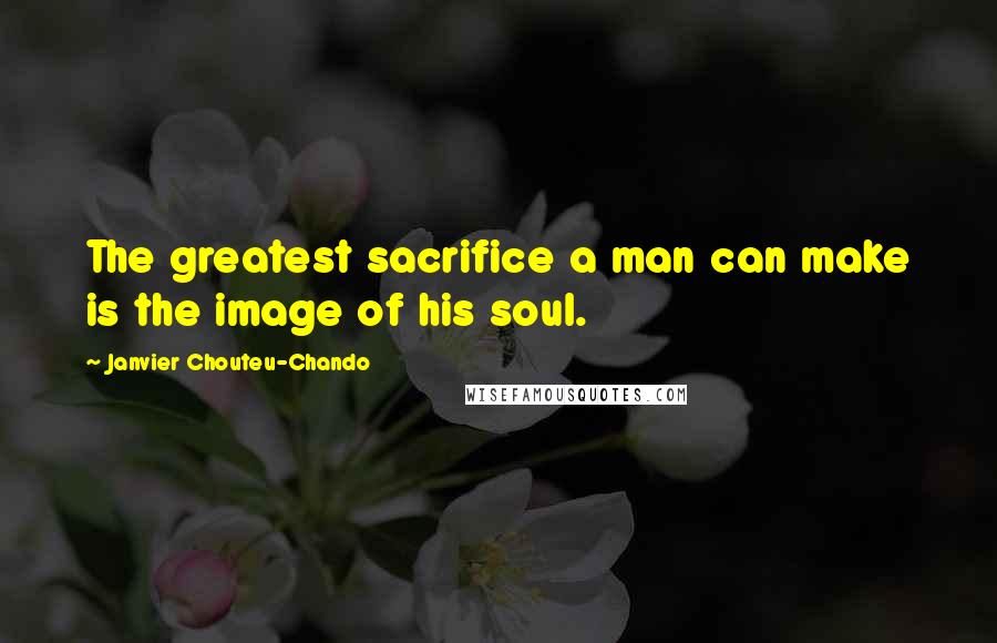 Janvier Chouteu-Chando Quotes: The greatest sacrifice a man can make is the image of his soul.