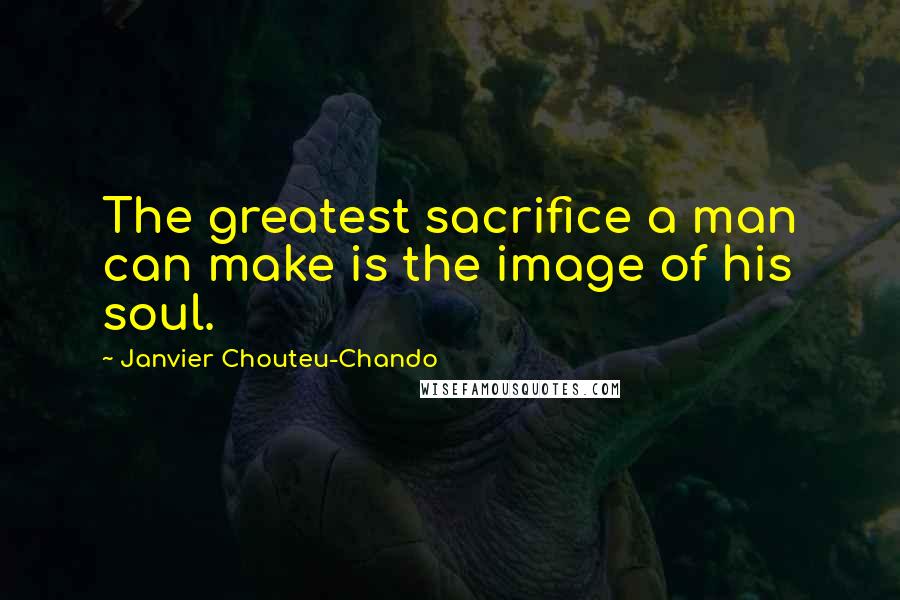 Janvier Chouteu-Chando Quotes: The greatest sacrifice a man can make is the image of his soul.