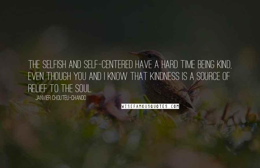 Janvier Chouteu-Chando Quotes: The selfish and self-centered have a hard time being kind, even though you and I know that kindness is a source of relief to the soul.