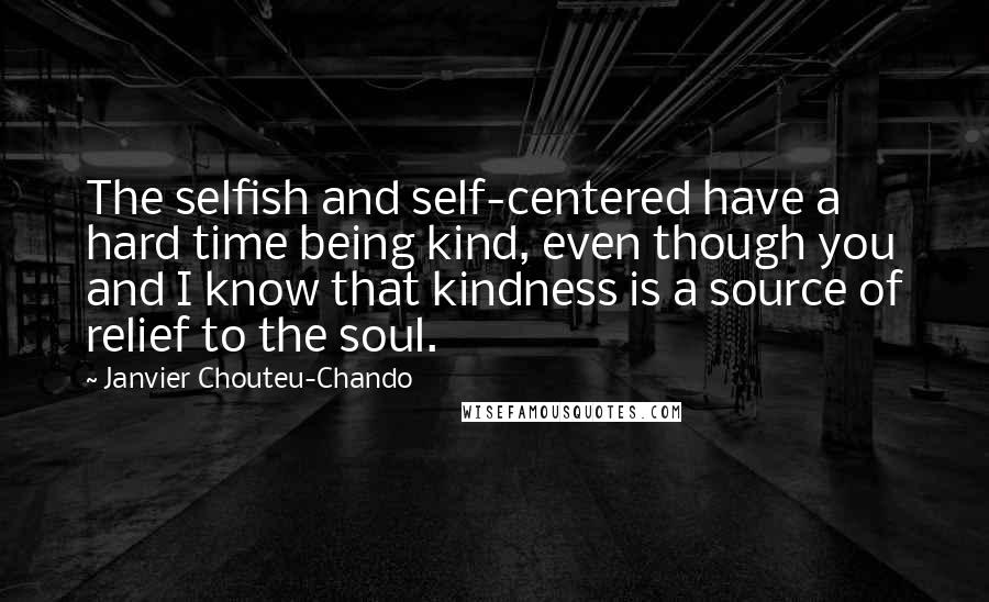 Janvier Chouteu-Chando Quotes: The selfish and self-centered have a hard time being kind, even though you and I know that kindness is a source of relief to the soul.