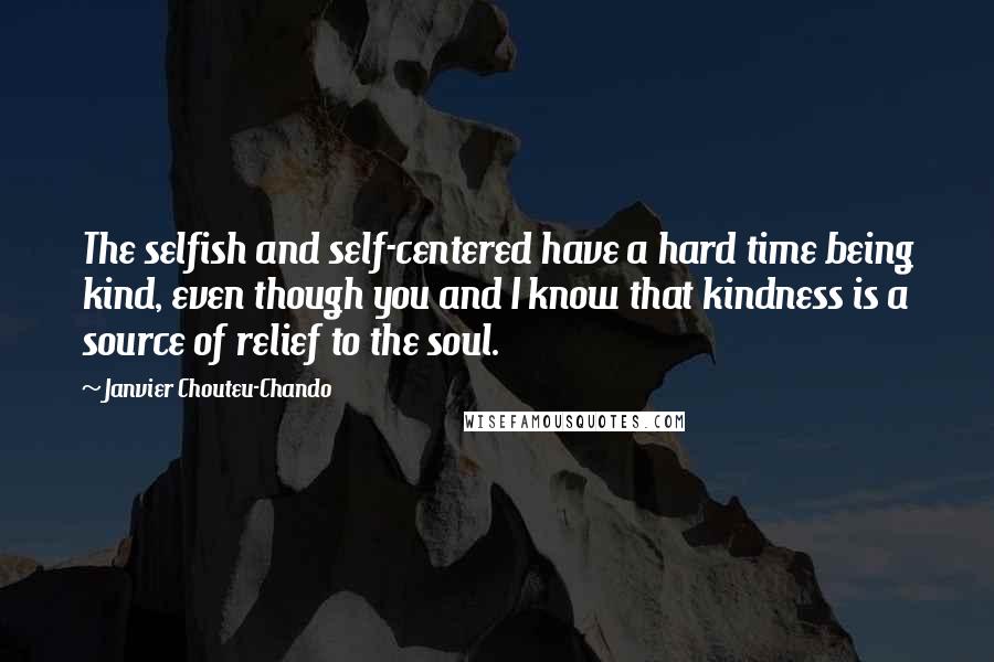 Janvier Chouteu-Chando Quotes: The selfish and self-centered have a hard time being kind, even though you and I know that kindness is a source of relief to the soul.