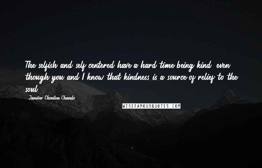 Janvier Chouteu-Chando Quotes: The selfish and self-centered have a hard time being kind, even though you and I know that kindness is a source of relief to the soul.