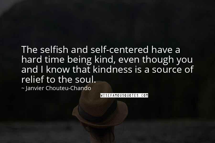 Janvier Chouteu-Chando Quotes: The selfish and self-centered have a hard time being kind, even though you and I know that kindness is a source of relief to the soul.