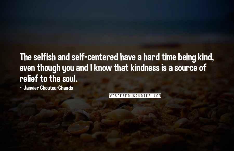 Janvier Chouteu-Chando Quotes: The selfish and self-centered have a hard time being kind, even though you and I know that kindness is a source of relief to the soul.