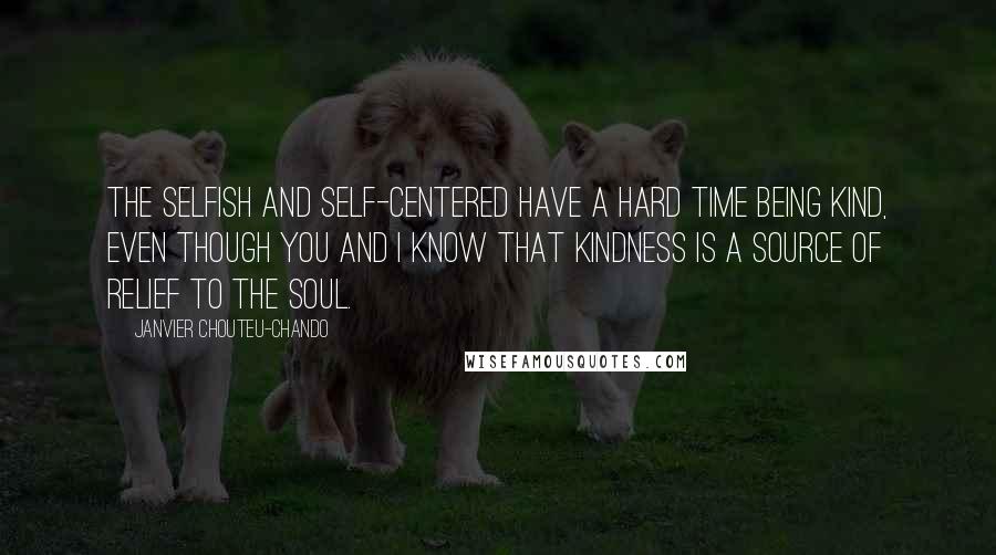 Janvier Chouteu-Chando Quotes: The selfish and self-centered have a hard time being kind, even though you and I know that kindness is a source of relief to the soul.