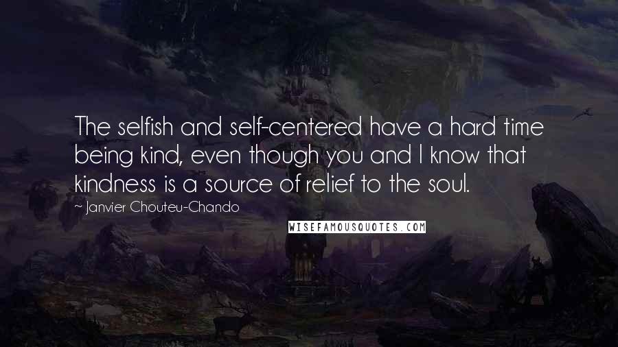 Janvier Chouteu-Chando Quotes: The selfish and self-centered have a hard time being kind, even though you and I know that kindness is a source of relief to the soul.