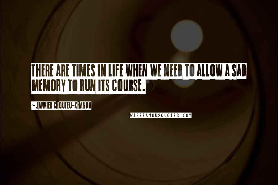 Janvier Chouteu-Chando Quotes: There are times in life when we need to allow a sad memory to run its course.