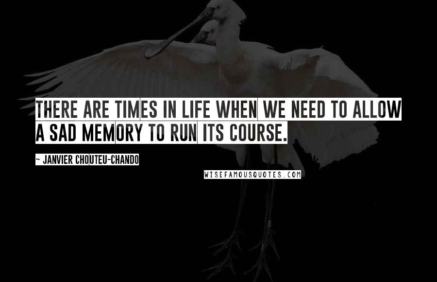 Janvier Chouteu-Chando Quotes: There are times in life when we need to allow a sad memory to run its course.