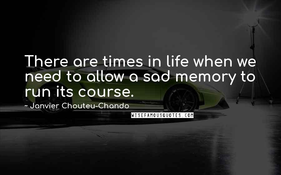 Janvier Chouteu-Chando Quotes: There are times in life when we need to allow a sad memory to run its course.