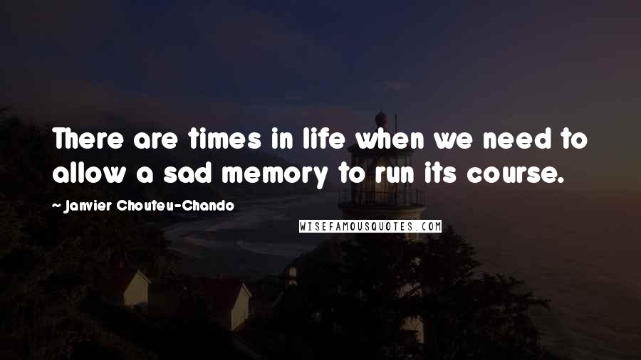 Janvier Chouteu-Chando Quotes: There are times in life when we need to allow a sad memory to run its course.