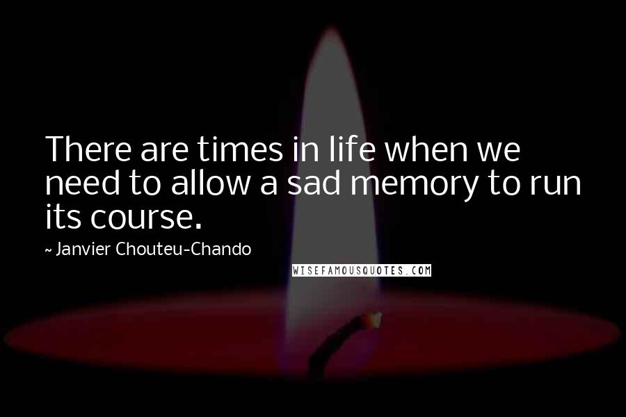 Janvier Chouteu-Chando Quotes: There are times in life when we need to allow a sad memory to run its course.