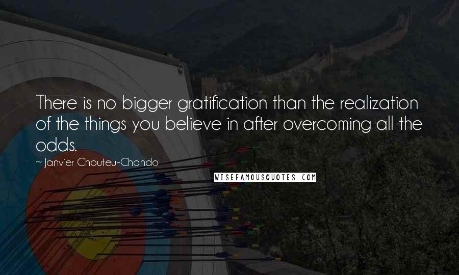 Janvier Chouteu-Chando Quotes: There is no bigger gratification than the realization of the things you believe in after overcoming all the odds.