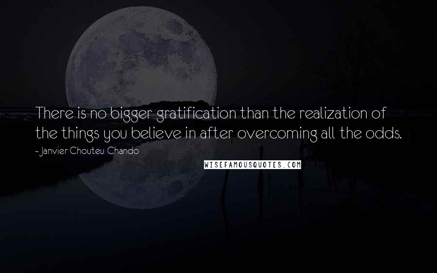 Janvier Chouteu-Chando Quotes: There is no bigger gratification than the realization of the things you believe in after overcoming all the odds.