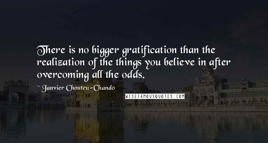 Janvier Chouteu-Chando Quotes: There is no bigger gratification than the realization of the things you believe in after overcoming all the odds.