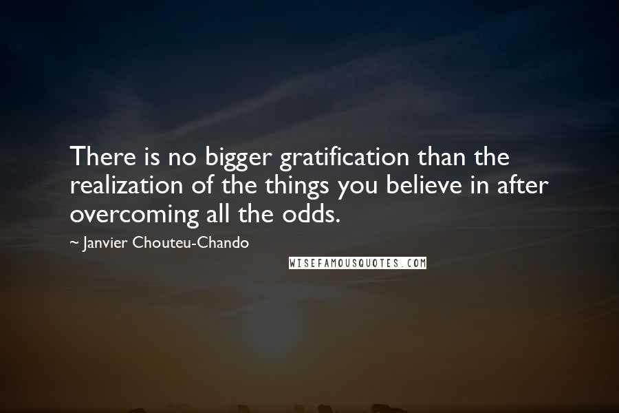 Janvier Chouteu-Chando Quotes: There is no bigger gratification than the realization of the things you believe in after overcoming all the odds.