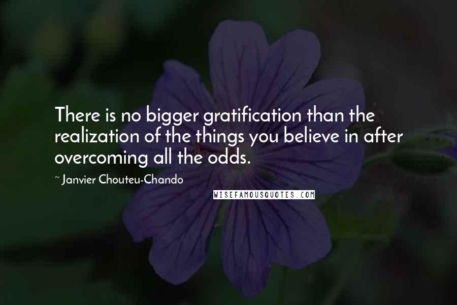 Janvier Chouteu-Chando Quotes: There is no bigger gratification than the realization of the things you believe in after overcoming all the odds.