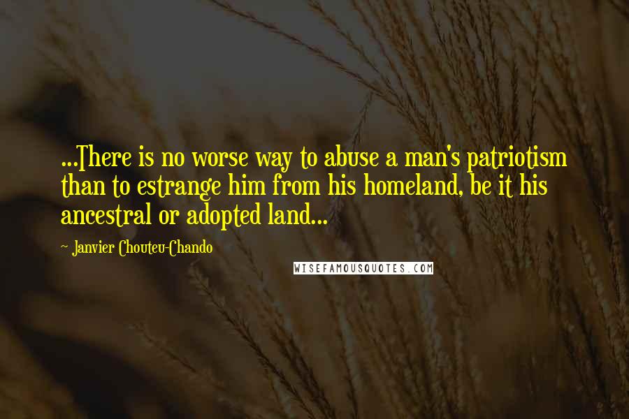 Janvier Chouteu-Chando Quotes: ...There is no worse way to abuse a man's patriotism than to estrange him from his homeland, be it his ancestral or adopted land...