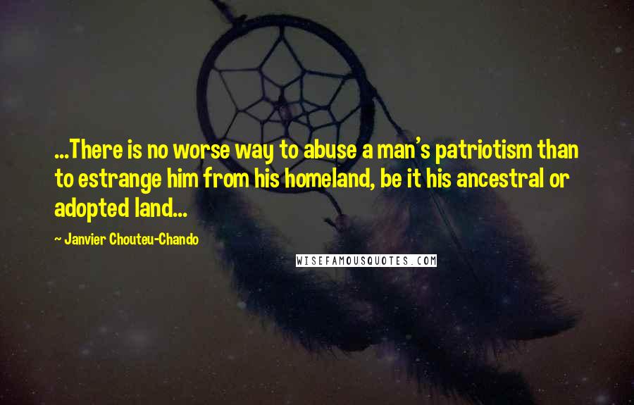 Janvier Chouteu-Chando Quotes: ...There is no worse way to abuse a man's patriotism than to estrange him from his homeland, be it his ancestral or adopted land...